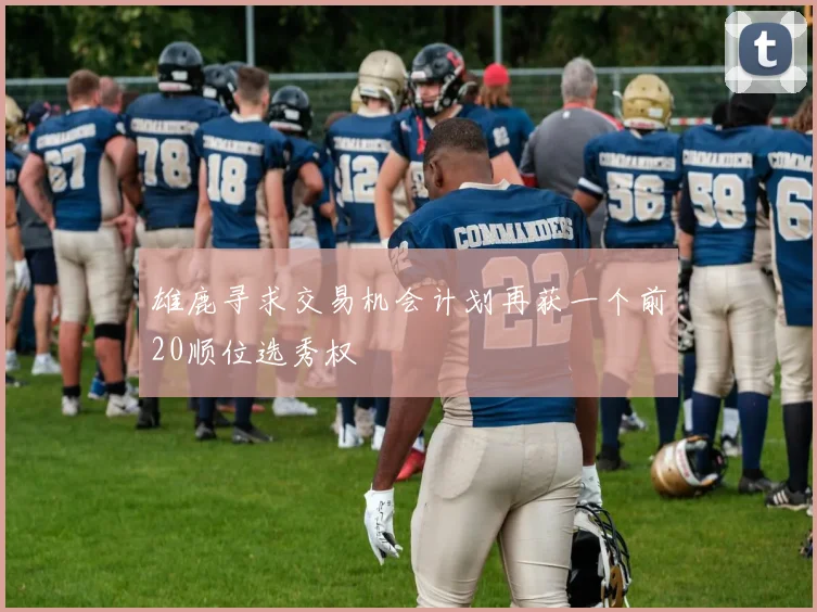 雄鹿寻求交易机会计划再获一个前20顺位选秀权
