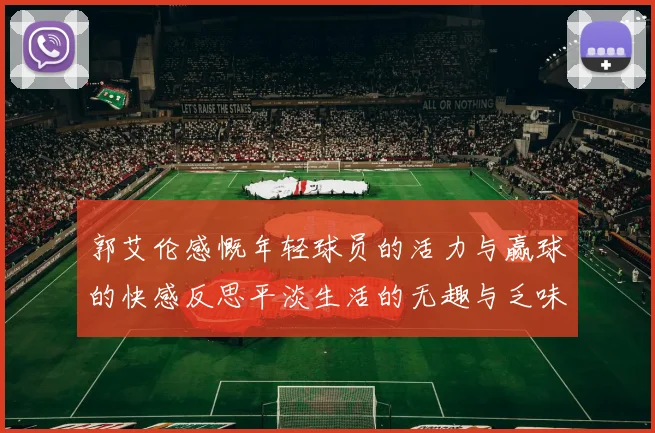 郭艾伦感慨年轻球员的活力与赢球的快感反思平淡生活的无趣与乏味
