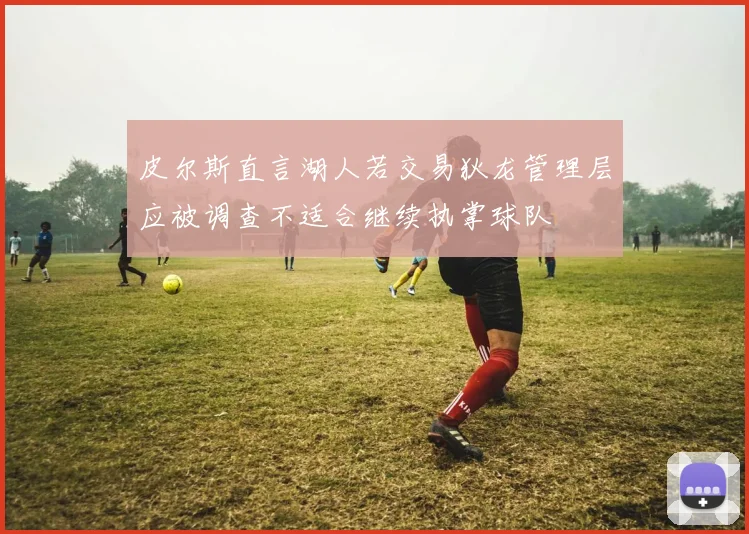 皮尔斯直言湖人若交易狄龙管理层应被调查不适合继续执掌球队