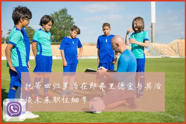 托蒂回归罗马在即弗里德金与其洽谈未来职位细节
