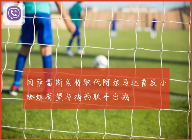 冈萨雷斯或将取代阿尔马达首发小蜘蛛有望与梅西联手出战