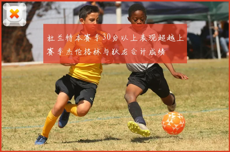 杜兰特本赛季30分以上表现超越上赛季杰伦格林与狄龙合计成绩