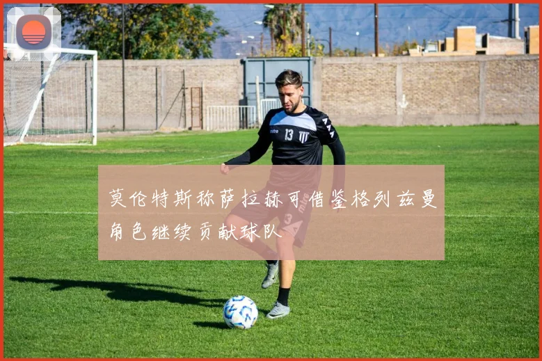 莫伦特斯称萨拉赫可借鉴格列兹曼角色继续贡献球队