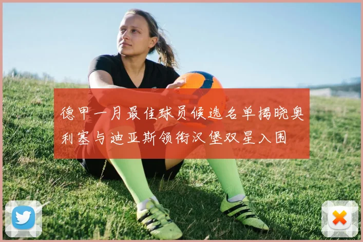 德甲一月最佳球员候选名单揭晓奥利塞与迪亚斯领衔汉堡双星入围