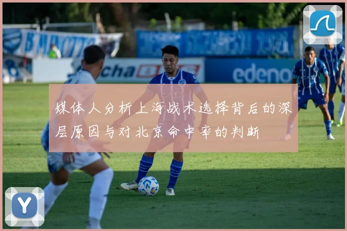 媒体人分析上海战术选择背后的深层原因与对北京命中率的判断