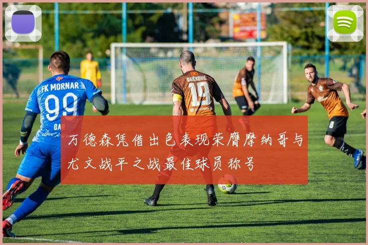万德森凭借出色表现荣膺摩纳哥与尤文战平之战最佳球员称号