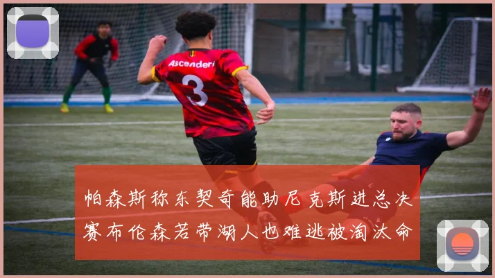 帕森斯称东契奇能助尼克斯进总决赛布伦森若带湖人也难逃被淘汰命运