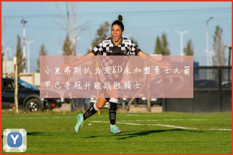 小里弗斯认为若KD未加盟勇士火箭早已夺冠并能战胜骑士