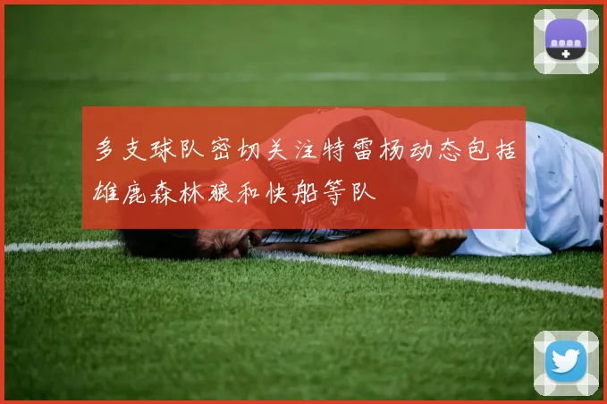 多支球队密切关注特雷杨动态包括雄鹿森林狼和快船等队