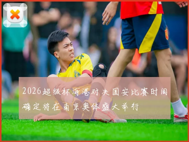 2026超级杯海港对决国安比赛时间确定将在南京奥体盛大举行
