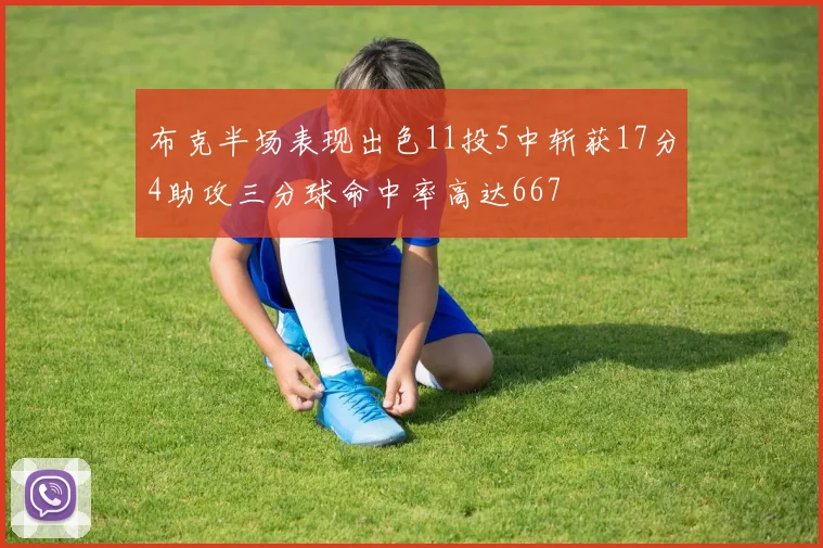 布克半场表现出色11投5中斩获17分4助攻三分球命中率高达667