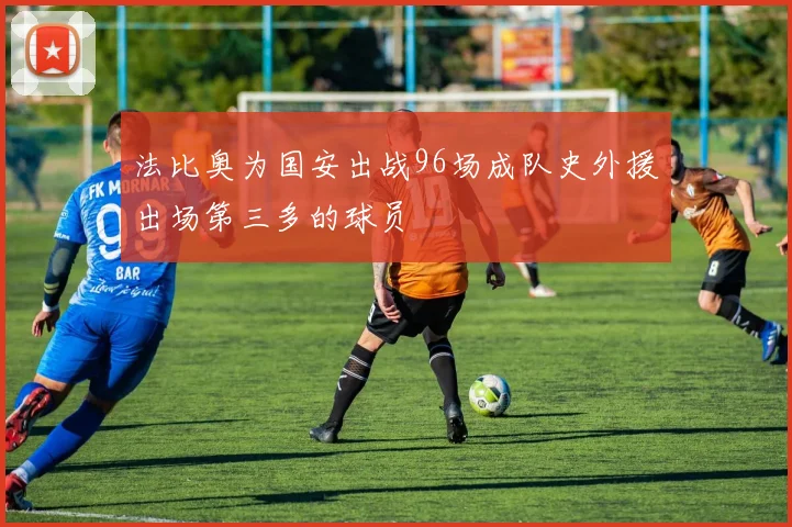 法比奥为国安出战96场成队史外援出场第三多的球员