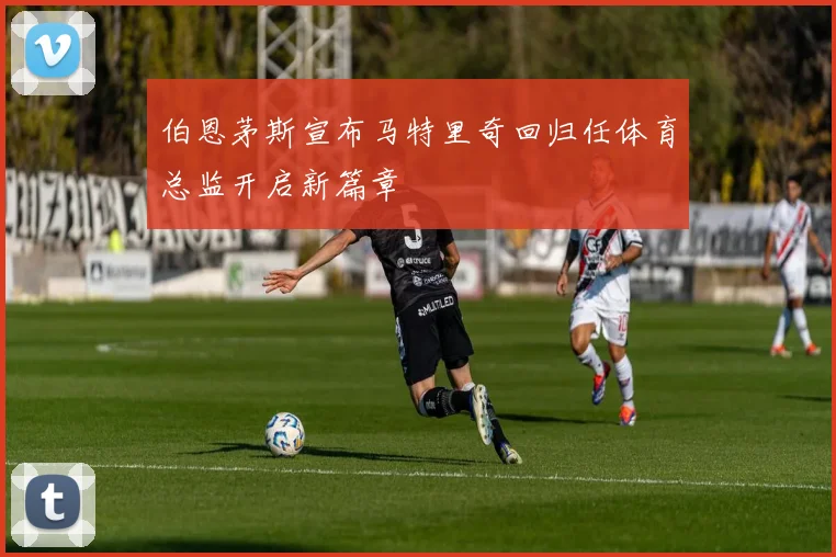 伯恩茅斯宣布马特里奇回归任体育总监开启新篇章