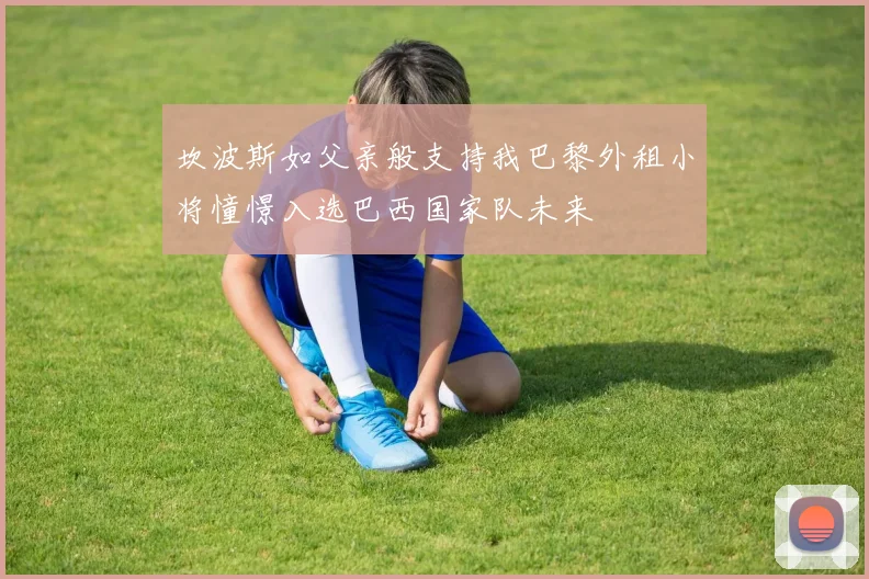 坎波斯如父亲般支持我巴黎外租小将憧憬入选巴西国家队未来
