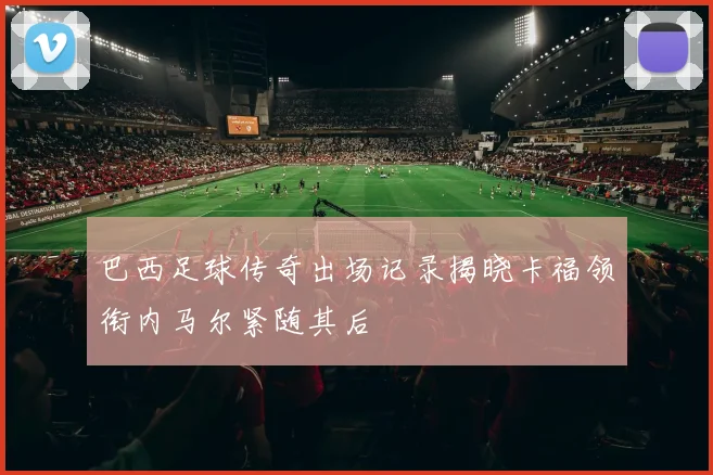 巴西足球传奇出场记录揭晓卡福领衔内马尔紧随其后