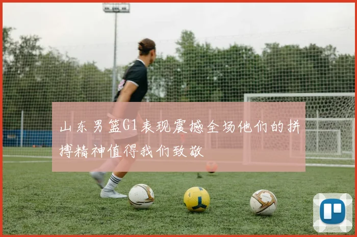 山东男篮G1表现震撼全场他们的拼搏精神值得我们致敬