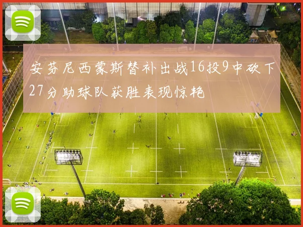 安芬尼西蒙斯替补出战16投9中砍下27分助球队获胜表现惊艳